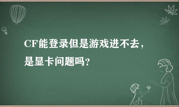 CF能登录但是游戏进不去，是显卡问题吗？