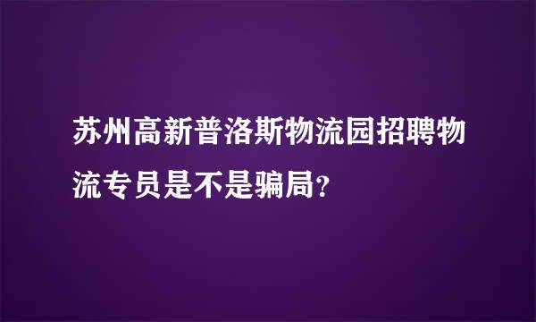 苏州高新普洛斯物流园招聘物流专员是不是骗局？