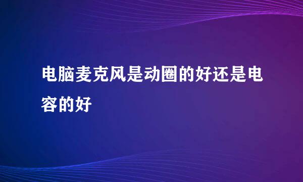 电脑麦克风是动圈的好还是电容的好