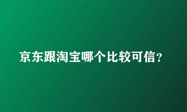 京东跟淘宝哪个比较可信？