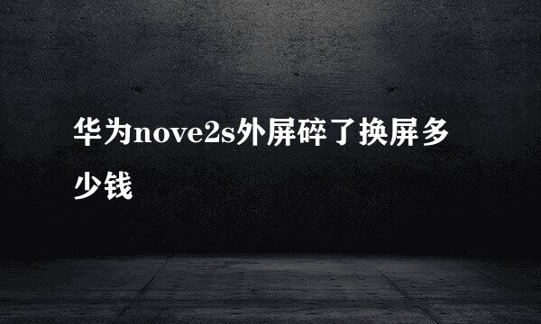 华为nove2s外屏碎了换屏多少钱