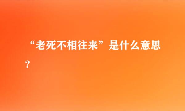 “老死不相往来”是什么意思？