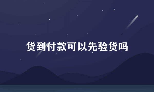 货到付款可以先验货吗