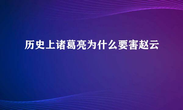 历史上诸葛亮为什么要害赵云