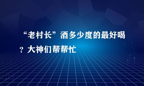 “老村长”酒多少度的最好喝？大神们帮帮忙