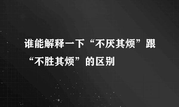 谁能解释一下“不厌其烦”跟“不胜其烦”的区别