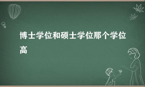 博士学位和硕士学位那个学位高