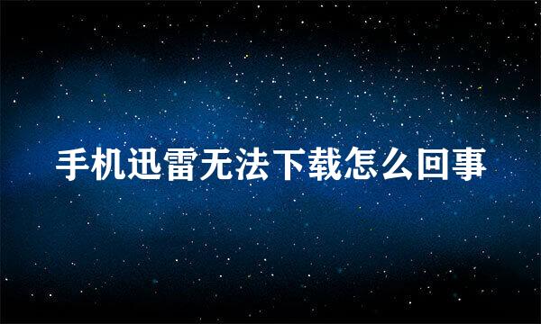 手机迅雷无法下载怎么回事