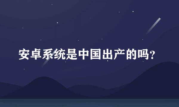 安卓系统是中国出产的吗？