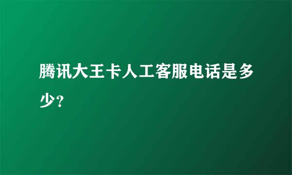 腾讯大王卡人工客服电话是多少？