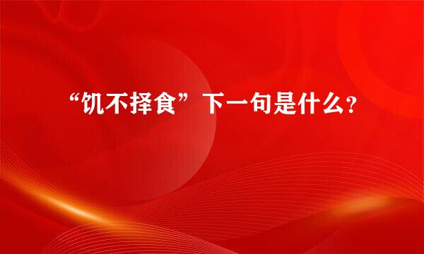 “饥不择食”下一句是什么？