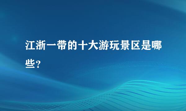 江浙一带的十大游玩景区是哪些？