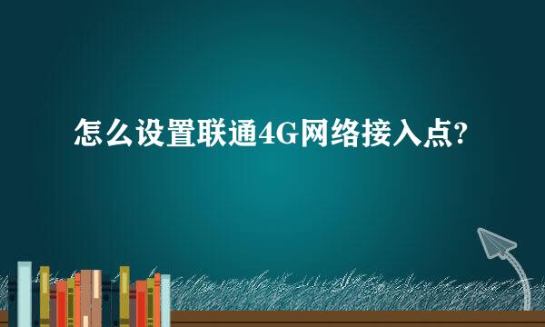 怎么设置联通4G网络接入点?