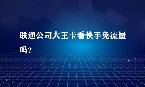 联通公司大王卡看快手免流量吗？