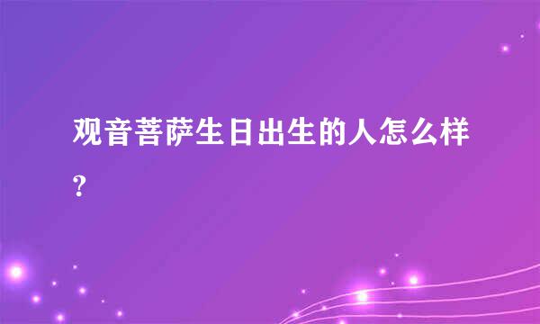 观音菩萨生日出生的人怎么样?