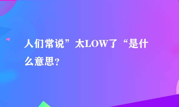 人们常说”太LOW了“是什么意思？