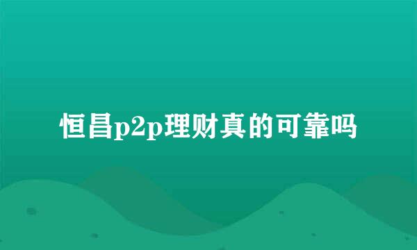 恒昌p2p理财真的可靠吗