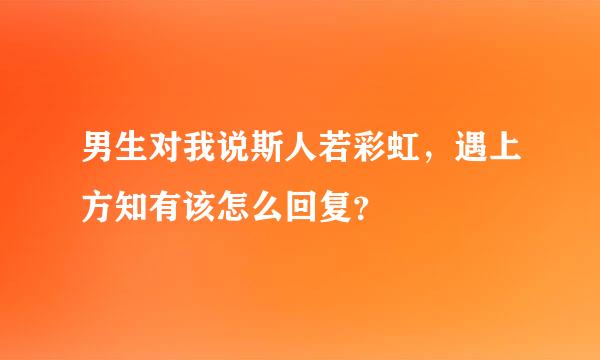 男生对我说斯人若彩虹，遇上方知有该怎么回复？