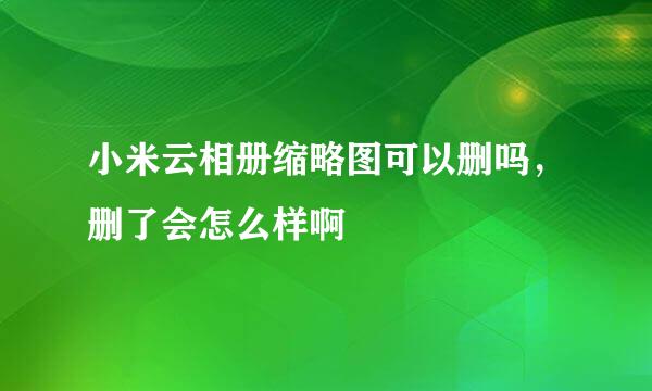 小米云相册缩略图可以删吗，删了会怎么样啊