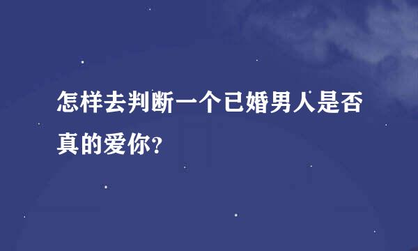 怎样去判断一个已婚男人是否真的爱你？