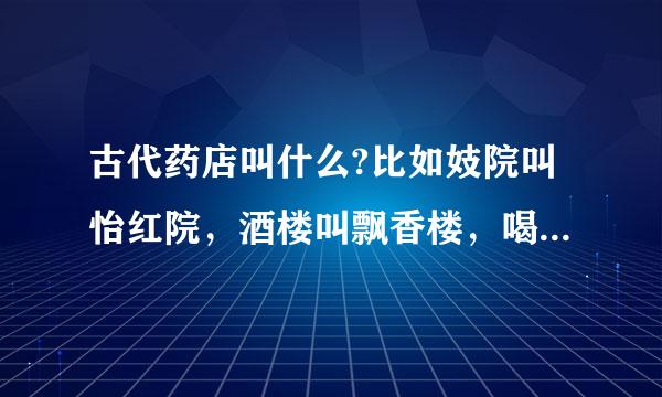 古代药店叫什么?比如妓院叫怡红院，酒楼叫飘香楼，喝茶叫一品轩，药店应该叫什么？