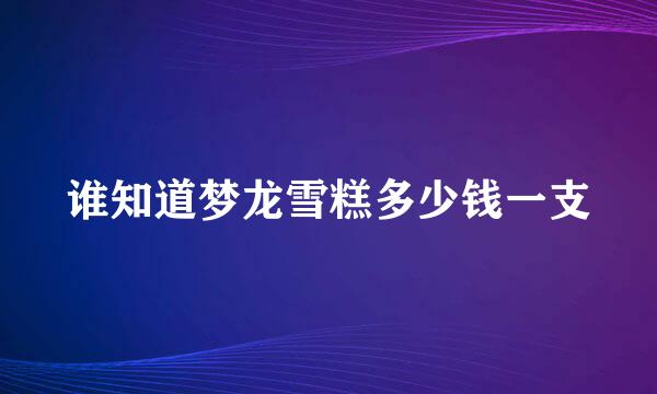 谁知道梦龙雪糕多少钱一支