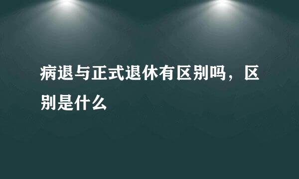 病退与正式退休有区别吗，区别是什么