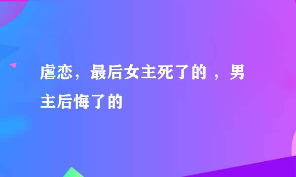 虐恋，最后女主死了的 ，男主后悔了的