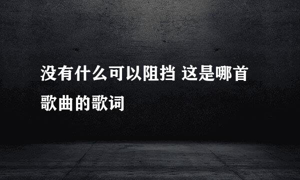 没有什么可以阻挡 这是哪首歌曲的歌词