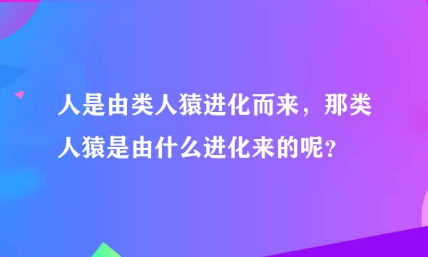 人是由类人猿进化而来，那类人猿是由什么进化来的呢？