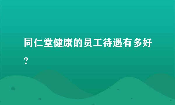 同仁堂健康的员工待遇有多好？