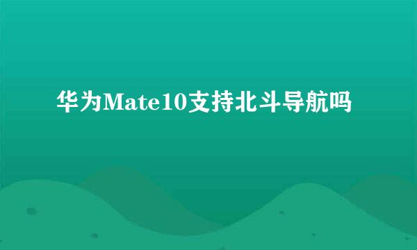 华为Mate10支持北斗导航吗