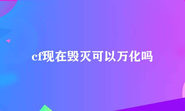 cf现在毁灭可以万化吗