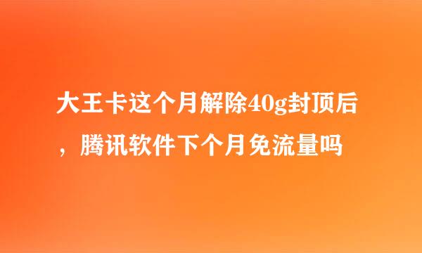 大王卡这个月解除40g封顶后，腾讯软件下个月免流量吗