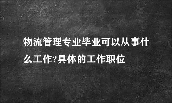 物流管理专业毕业可以从事什么工作?具体的工作职位