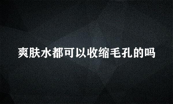 爽肤水都可以收缩毛孔的吗