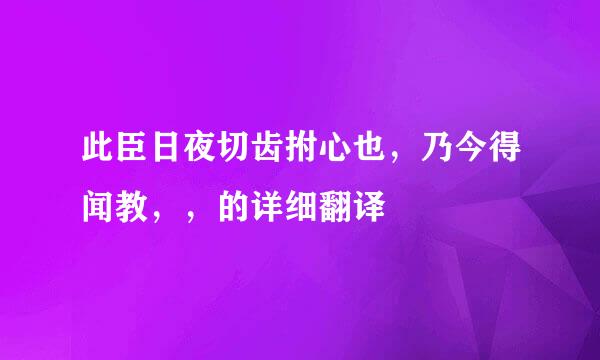 此臣日夜切齿拊心也，乃今得闻教，，的详细翻译