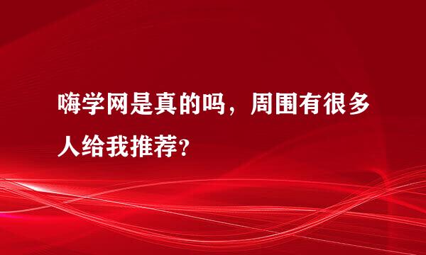 嗨学网是真的吗，周围有很多人给我推荐？