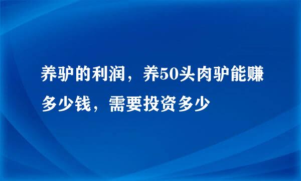 养驴的利润，养50头肉驴能赚多少钱，需要投资多少