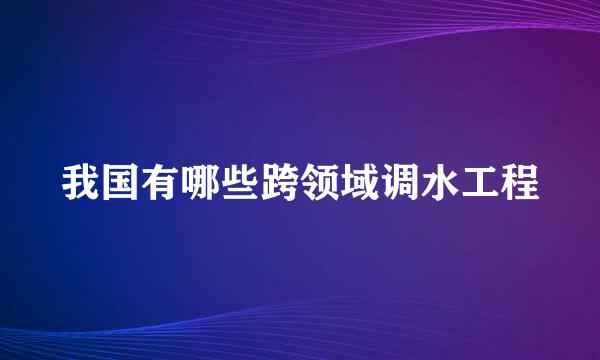 我国有哪些跨领域调水工程