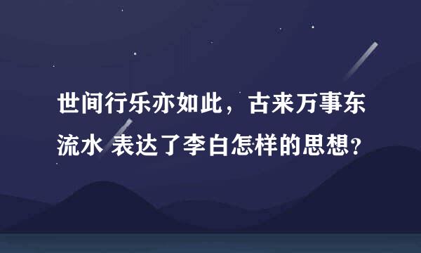 世间行乐亦如此，古来万事东流水 表达了李白怎样的思想？