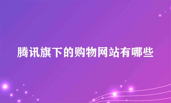 腾讯旗下的购物网站有哪些