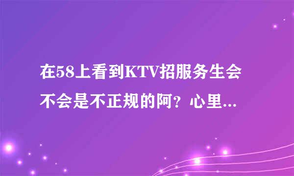 在58上看到KTV招服务生会不会是不正规的阿？心里没底，家里也不同意去工作，好烦恼