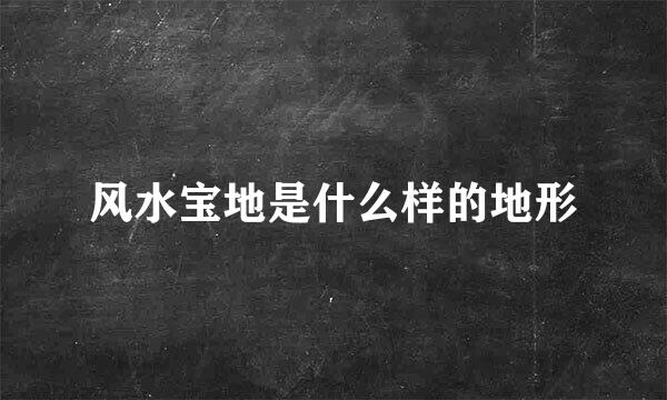 风水宝地是什么样的地形