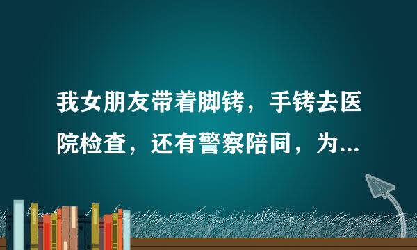 我女朋友带着脚铐，手铐去医院检查，还有警察陪同，为什么要让她穿着进去时的衣服？