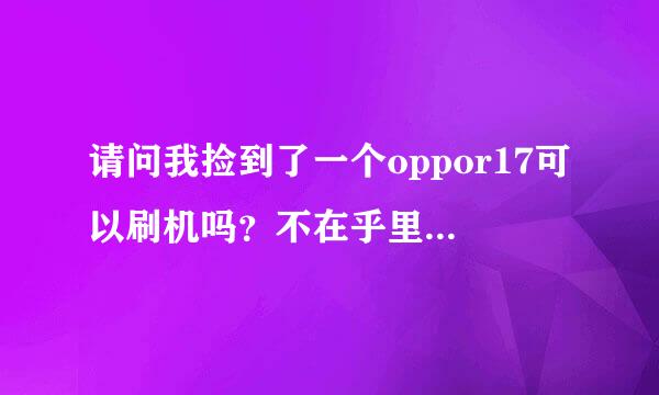 请问我捡到了一个oppor17可以刷机吗？不在乎里面的数据，谢谢