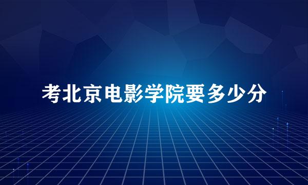 考北京电影学院要多少分