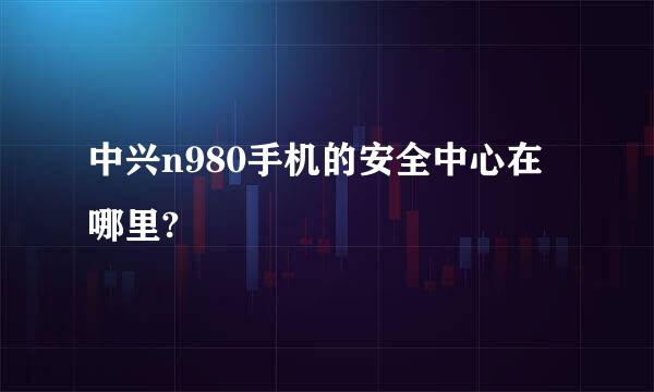 中兴n980手机的安全中心在哪里?