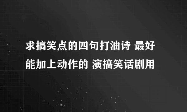 求搞笑点的四句打油诗 最好能加上动作的 演搞笑话剧用