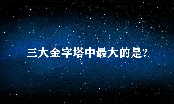 三大金字塔中最大的是?